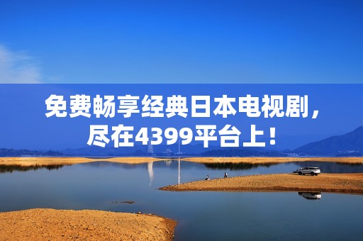 免費暢享經(jīng)典日本電視劇，盡在4399平臺上！