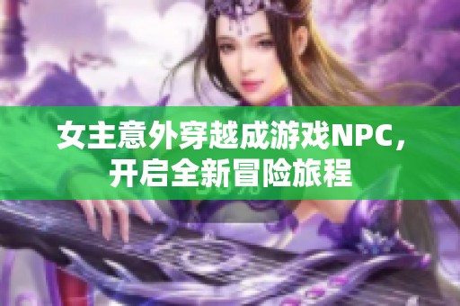 女主意外穿越成游戲NPC，開(kāi)啟全新冒險(xiǎn)旅程