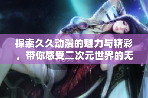 探索久久動(dòng)漫的魅力與精彩，帶你感受二次元世界的無(wú)限可能
