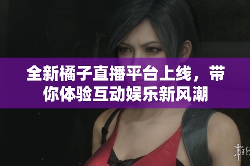 全新橘子直播平臺(tái)上線，帶你體驗(yàn)互動(dòng)娛樂(lè)新風(fēng)潮