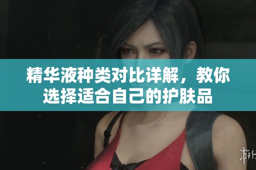 精華液種類對(duì)比詳解，教你選擇適合自己的護(hù)膚品