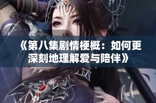 《第八集劇情梗概：如何更深刻地理解愛與陪伴》
