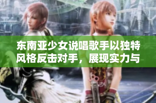 東南亞少女說唱歌手以獨(dú)特風(fēng)格反擊對手，展現(xiàn)實(shí)力與魅力