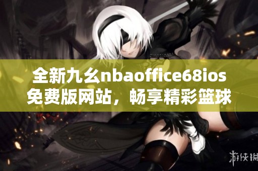 全新九幺nbaoffice68ios免費版網(wǎng)站，暢享精彩籃球世界