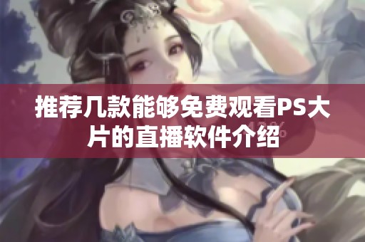 推薦幾款能夠免費觀看PS大片的直播軟件介紹