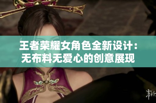 王者榮耀女角色全新設(shè)計(jì)：無(wú)布料無(wú)愛(ài)心的創(chuàng)意展現(xiàn)