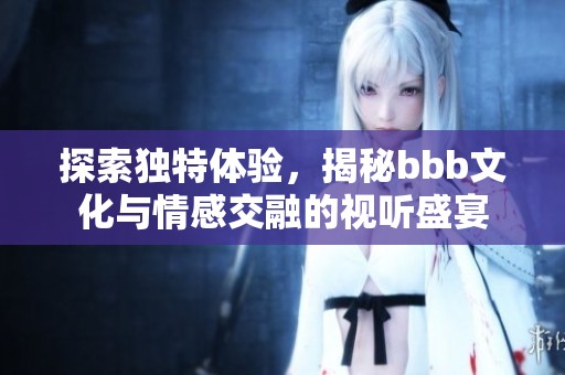 探索獨(dú)特體驗(yàn)，揭秘bbb文化與情感交融的視聽(tīng)盛宴