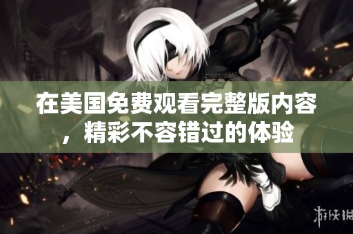 在美國(guó)免費(fèi)觀看完整版內(nèi)容，精彩不容錯(cuò)過(guò)的體驗(yàn)