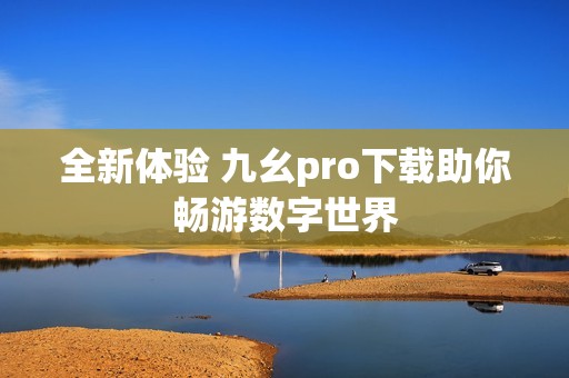 全新體驗 九幺pro下載助你暢游數(shù)字世界