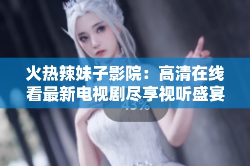 火熱辣妹子影院：高清在線看最新電視劇盡享視聽盛宴