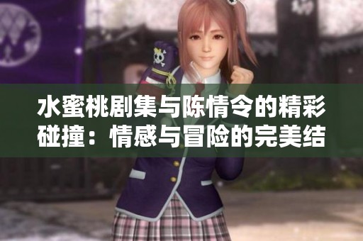 水蜜桃劇集與陳情令的精彩碰撞：情感與冒險的完美結(jié)合