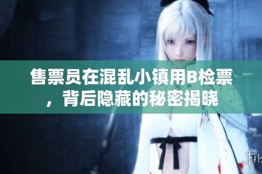 售票員在混亂小鎮(zhèn)用B檢票，背后隱藏的秘密揭曉