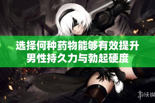 選擇何種藥物能夠有效提升男性持久力與勃起硬度