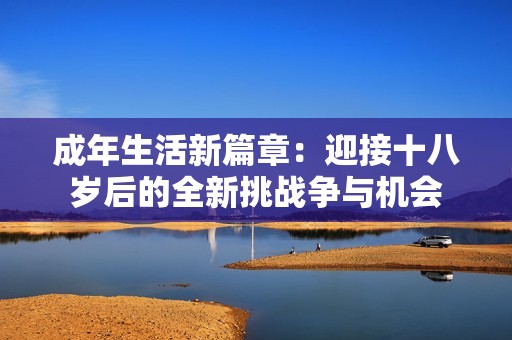 成年生活新篇章：迎接十八歲后的全新挑戰(zhàn)爭(zhēng)與機(jī)會(huì)