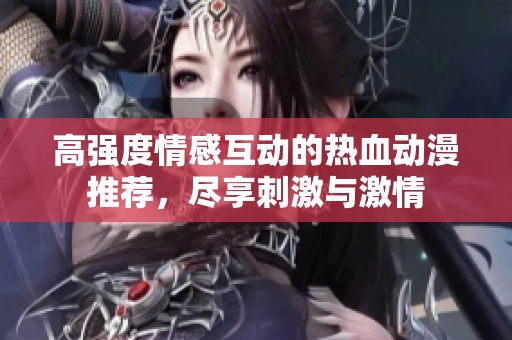 高強度情感互動的熱血動漫推薦，盡享刺激與激情