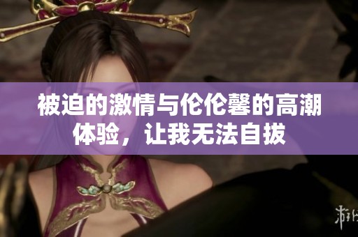 被迫的激情與倫倫馨的高潮體驗(yàn)，讓我無(wú)法自拔