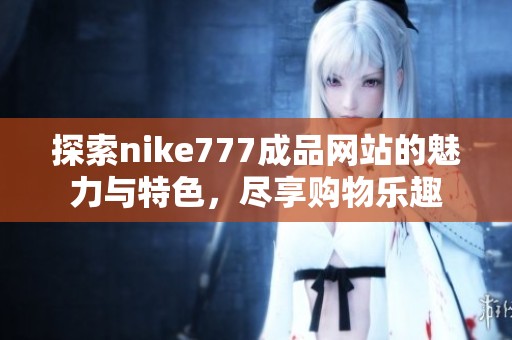 探索nike777成品網(wǎng)站的魅力與特色，盡享購物樂趣