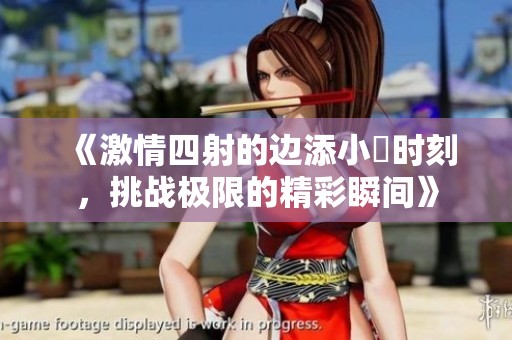 《激情四射的邊添小泬時(shí)刻，挑戰(zhàn)極限的精彩瞬間》