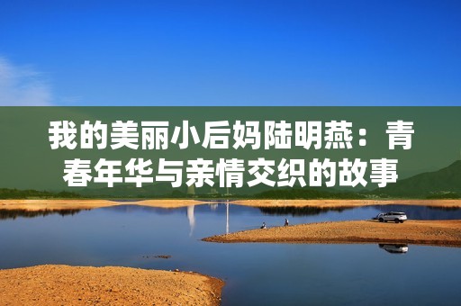 我的美麗小后媽陸明燕：青春年華與親情交織的故事