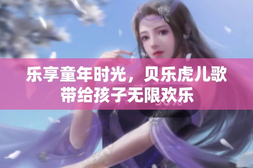 樂享童年時(shí)光，貝樂虎兒歌帶給孩子無限歡樂