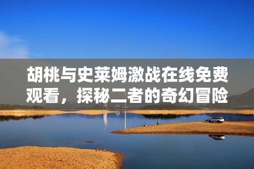 胡桃與史萊姆激戰(zhàn)在線免費(fèi)觀看，探秘二者的奇幻冒險之旅