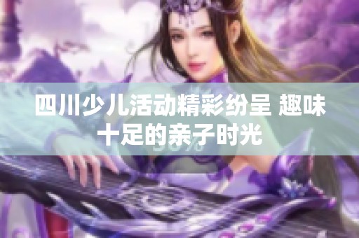 四川少兒活動(dòng)精彩紛呈 趣味十足的親子時(shí)光