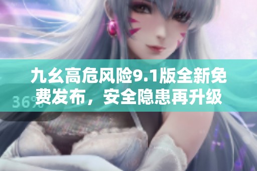 九幺高危風(fēng)險(xiǎn)9.1版全新免費(fèi)發(fā)布，安全隱患再升級(jí)