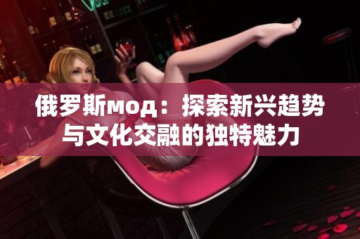 俄羅斯мод：探索新興趨勢與文化交融的獨特魅力