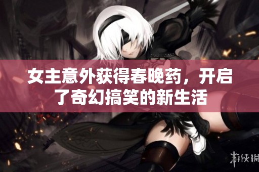 女主意外獲得春晚藥，開啟了奇幻搞笑的新生活