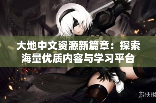 大地中文資源新篇章：探索海量優(yōu)質(zhì)內(nèi)容與學習平臺
