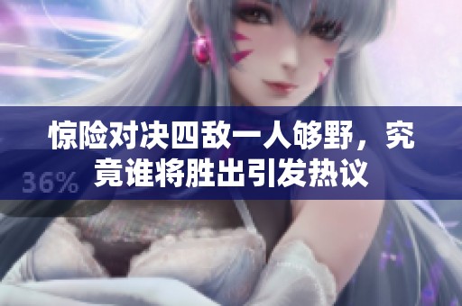 驚險(xiǎn)對(duì)決四敵一人夠野，究竟誰(shuí)將勝出引發(fā)熱議