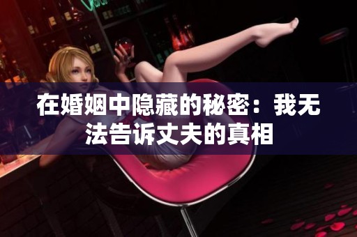 在婚姻中隱藏的秘密：我無法告訴丈夫的真相