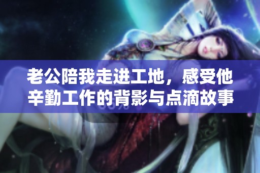 老公陪我走進工地，感受他辛勤工作的背影與點滴故事
