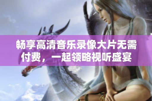 暢享高清音樂錄像大片無需付費，一起領(lǐng)略視聽盛宴