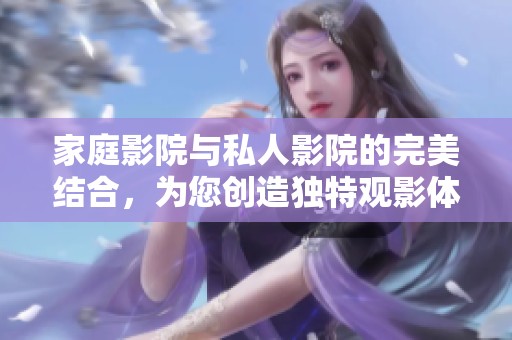 家庭影院與私人影院的完美結(jié)合，為您創(chuàng)造獨(dú)特觀影體驗(yàn)