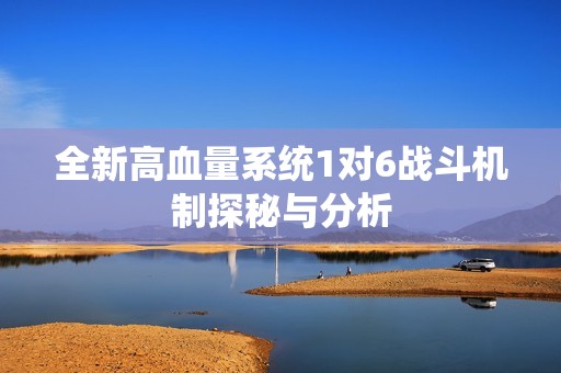 全新高血量系統(tǒng)1對(duì)6戰(zhàn)斗機(jī)制探秘與分析