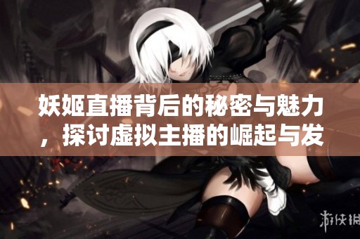 妖姬直播背后的秘密與魅力，探討虛擬主播的崛起與發(fā)展