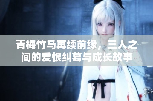 青梅竹馬再續(xù)前緣，三人之間的愛(ài)恨糾葛與成長(zhǎng)故事