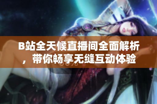 B站全天候直播間全面解析，帶你暢享無縫互動體驗