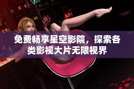 免費(fèi)暢享星空影院,探索各類影視大片無限視界 免費(fèi)暢享星空影院,探索各類影視大片無限視界