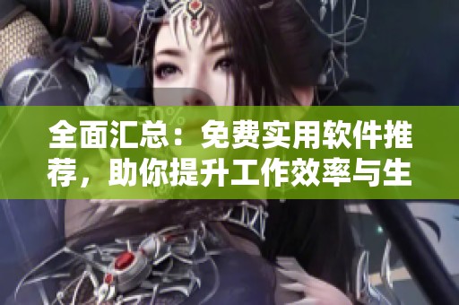 全面匯總：免費(fèi)實(shí)用軟件推薦，助你提升工作效率與生活品質(zhì)