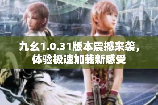九幺1.0.31版本震撼來(lái)襲，體驗(yàn)極速加載新感受