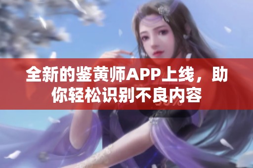 全新的鑒黃師APP上線，助你輕松識(shí)別不良內(nèi)容