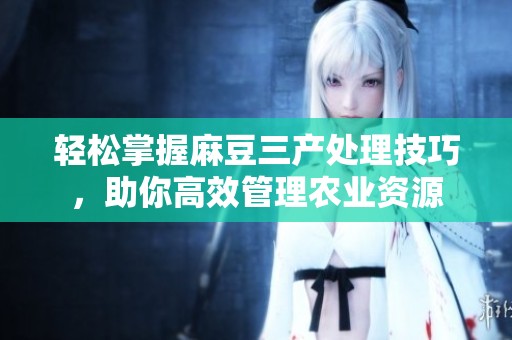 輕松掌握麻豆三產(chǎn)處理技巧，助你高效管理農(nóng)業(yè)資源