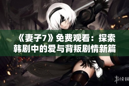 《妻子7》免費觀看：探索韓劇中的愛與背叛劇情新篇章