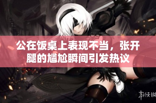公在飯桌上表現(xiàn)不當，張開腿的尷尬瞬間引發(fā)熱議
