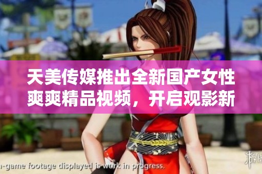 天美傳媒推出全新國(guó)產(chǎn)女性爽爽精品視頻，開啟觀影新體驗(yàn)