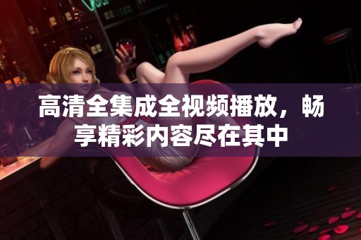 高清全集成全視頻播放，暢享精彩內(nèi)容盡在其中