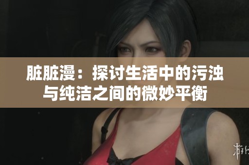 臟臟漫：探討生活中的污濁與純潔之間的微妙平衡