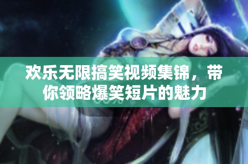 歡樂(lè)無(wú)限搞笑視頻集錦，帶你領(lǐng)略爆笑短片的魅力